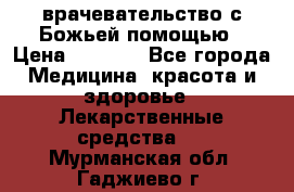 врачевательство с Божьей помощью › Цена ­ 5 000 - Все города Медицина, красота и здоровье » Лекарственные средства   . Мурманская обл.,Гаджиево г.